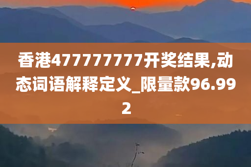 香港477777777开奖结果,动态词语解释定义_限量款96.992