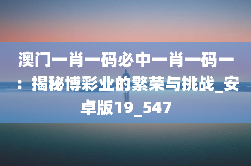 澳门一肖一码必中一肖一码一：揭秘博彩业的繁荣与挑战_安卓版19_547