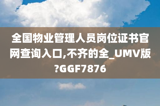 全国物业管理人员岗位证书官网查询入口,不齐的全_UMV版?GGF7876