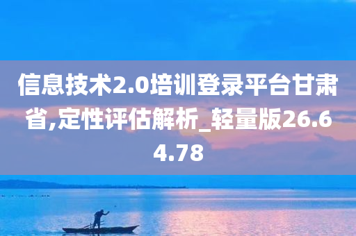 信息技术2.0培训登录平台甘肃省,定性评估解析_轻量版26.64.78