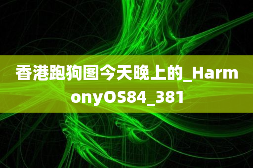 香港跑狗图今天晚上的_HarmonyOS84_381