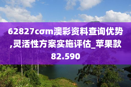 62827cσm澳彩资料查询优势,灵活性方案实施评估_苹果款82.590