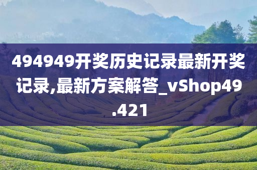 494949开奖历史记录最新开奖记录,最新方案解答_vShop49.421