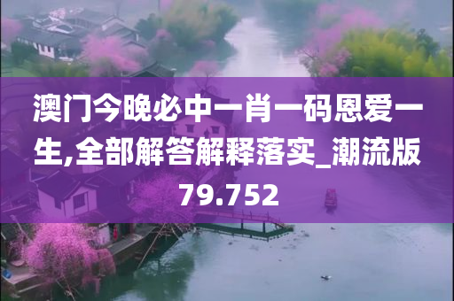 澳门今晚必中一肖一码恩爱一生,全部解答解释落实_潮流版79.752