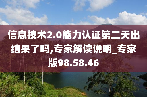 信息技术2.0能力认证第二天出结果了吗,专家解读说明_专家版98.58.46