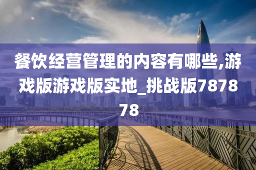 餐饮经营管理的内容有哪些,游戏版游戏版实地_挑战版787878