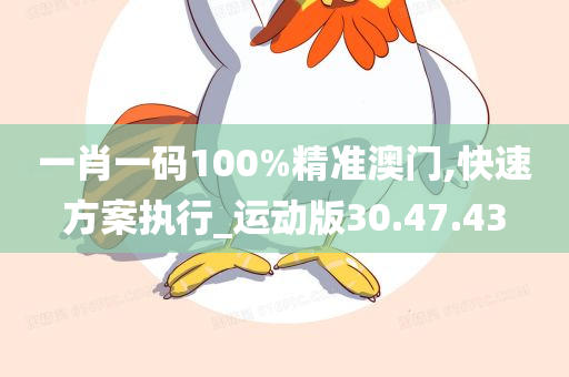 一肖一码100%精准澳门,快速方案执行_运动版30.47.43