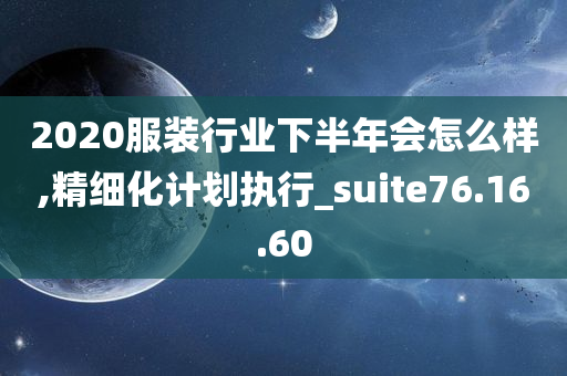 2020服装行业下半年会怎么样,精细化计划执行_suite76.16.60