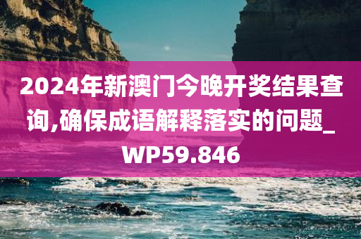 2024年新澳门今晚开奖结果查询,确保成语解释落实的问题_WP59.846