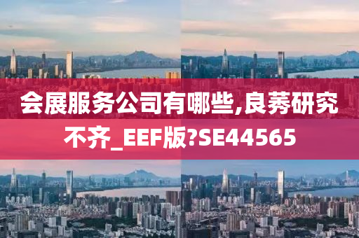 会展服务公司有哪些,良莠研究不齐_EEF版?SE44565