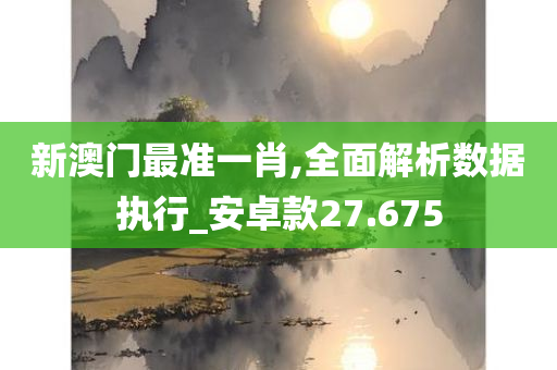 新澳门最准一肖,全面解析数据执行_安卓款27.675