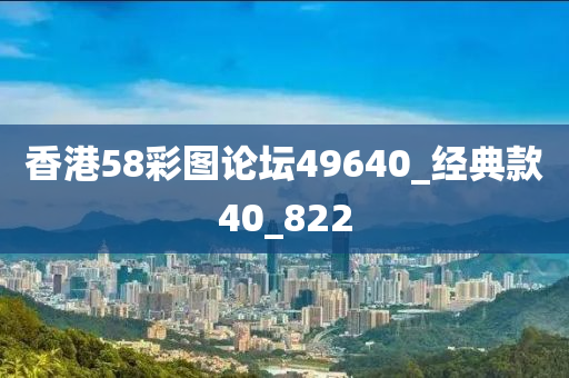 香港58彩图论坛49640_经典款40_822