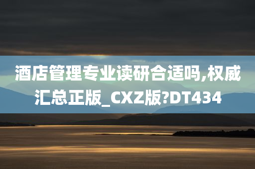 酒店管理专业读研合适吗,权威汇总正版_CXZ版?DT434