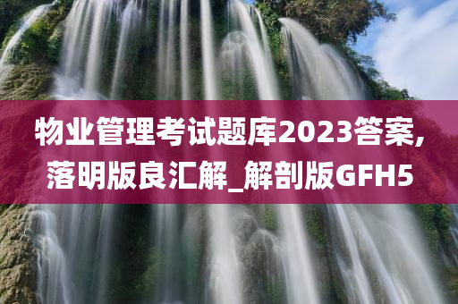 物业管理考试题库2023答案,落明版良汇解_解剖版GFH5