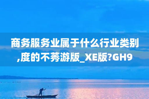 商务服务业属于什么行业类别,度的不莠游版_XE版?GH9