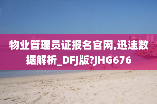 物业管理员证报名官网,迅速数据解析_DFJ版?JHG676