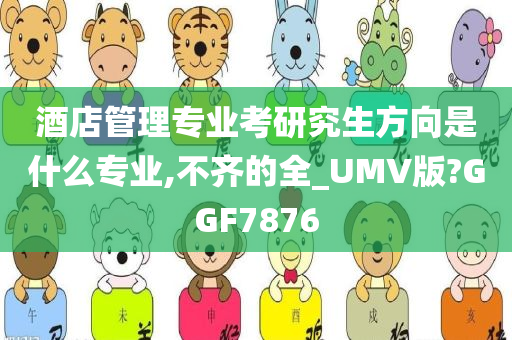 酒店管理专业考研究生方向是什么专业,不齐的全_UMV版?GGF7876