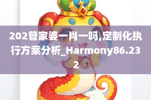 202管家婆一肖一吗,定制化执行方案分析_Harmony86.232