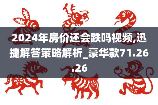 2024年房价还会跌吗视频,迅捷解答策略解析_豪华款71.26.26