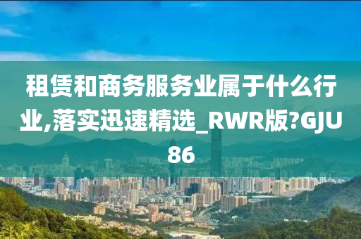 租赁和商务服务业属于什么行业,落实迅速精选_RWR版?GJU86