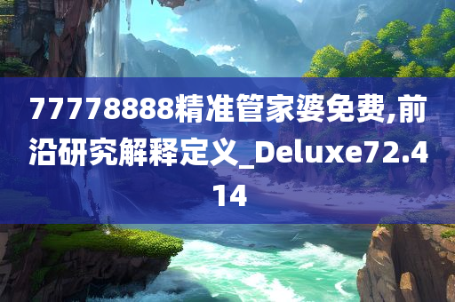 77778888精准管家婆免费,前沿研究解释定义_Deluxe72.414