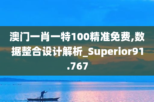 澳门一肖一特100精准免费,数据整合设计解析_Superior91.767