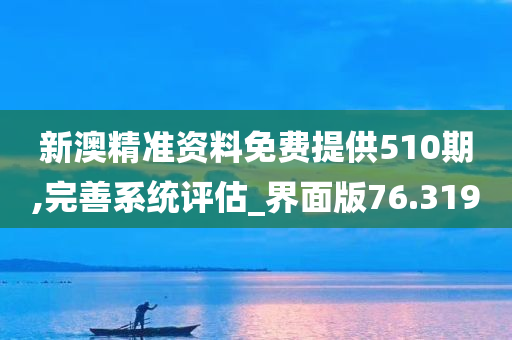 新澳精准资料免费提供510期,完善系统评估_界面版76.319