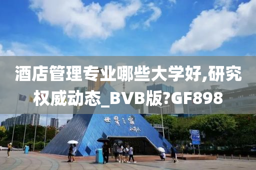 酒店管理专业哪些大学好,研究权威动态_BVB版?GF898