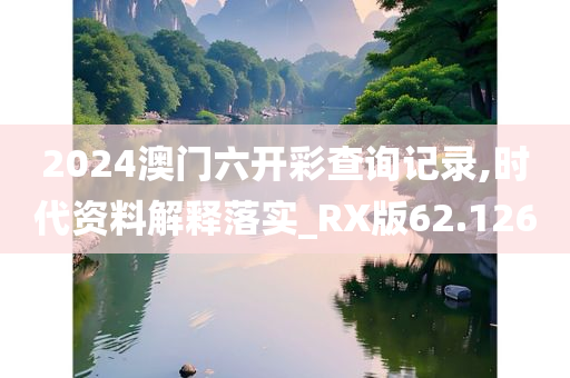 2024澳门六开彩查询记录,时代资料解释落实_RX版62.126