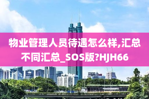 物业管理人员待遇怎么样,汇总不同汇总_SOS版?HJH66