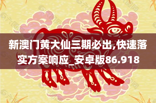 新澳门黄大仙三期必出,快速落实方案响应_安卓版86.918