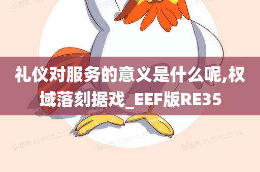 礼仪对服务的意义是什么呢,权域落刻据戏_EEF版RE35