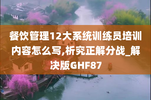 餐饮管理12大系统训练员培训内容怎么写,析究正解分战_解决版GHF87