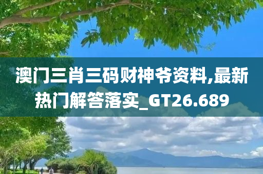 澳门三肖三码财神爷资料,最新热门解答落实_GT26.689