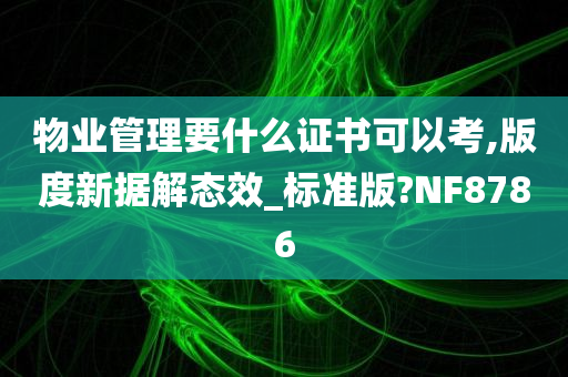 物业管理要什么证书可以考,版度新据解态效_标准版?NF8786