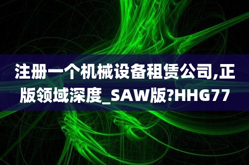 注册一个机械设备租赁公司,正版领域深度_SAW版?HHG77