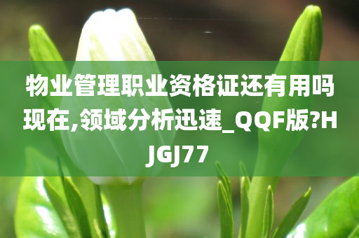 物业管理职业资格证还有用吗现在,领域分析迅速_QQF版?HJGJ77