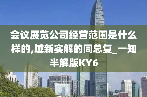 会议展览公司经营范围是什么样的,域新实解的同总复_一知半解版KY6