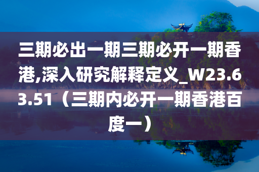 三期必出一期三期必开一期香港,深入研究解释定义_W23.63.51（三期内必开一期香港百度一）