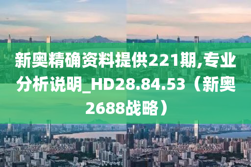 新奥精确资料提供221期,专业分析说明_HD28.84.53（新奥2688战略）