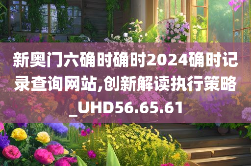 新奥门六确时确时2024确时记录查询网站,创新解读执行策略_UHD56.65.61