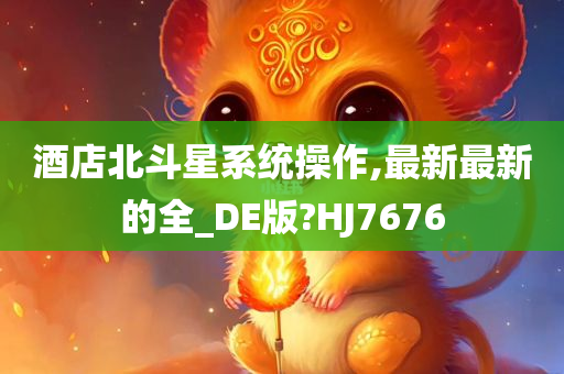 酒店北斗星系统操作,最新最新的全_DE版?HJ7676