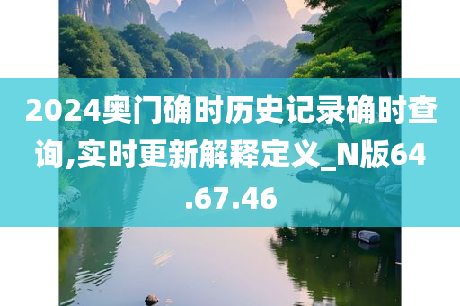 2024奥门确时历史记录确时查询,实时更新解释定义_N版64.67.46