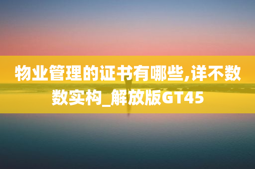 物业管理的证书有哪些,详不数数实构_解放版GT45