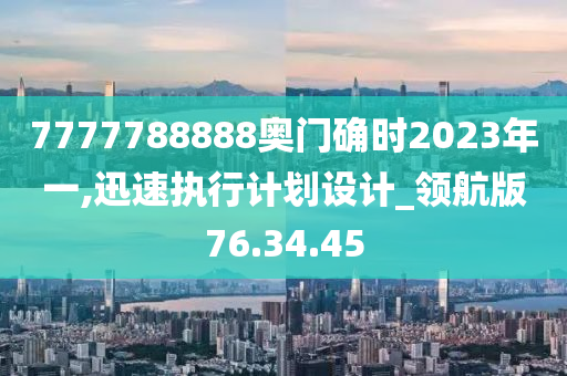 7777788888奥门确时2023年一,迅速执行计划设计_领航版76.34.45