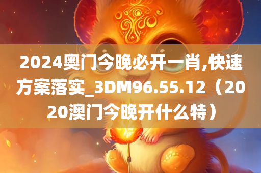 2024奥门今晚必开一肖,快速方案落实_3DM96.55.12（2020澳门今晚开什么特）