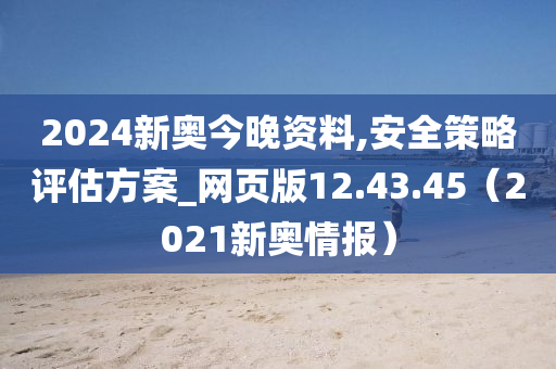 2024新奥今晚资料,安全策略评估方案_网页版12.43.45（2021新奥情报）