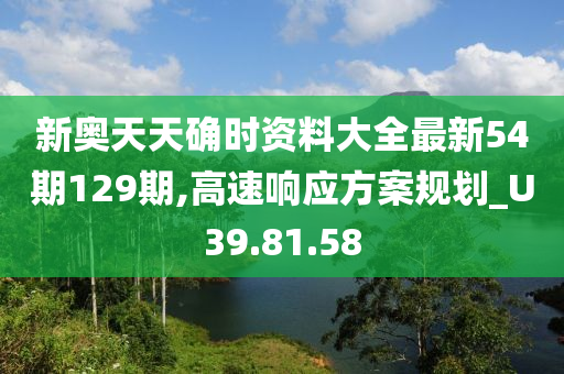 新奥天天确时资料大全最新54期129期,高速响应方案规划_U39.81.58