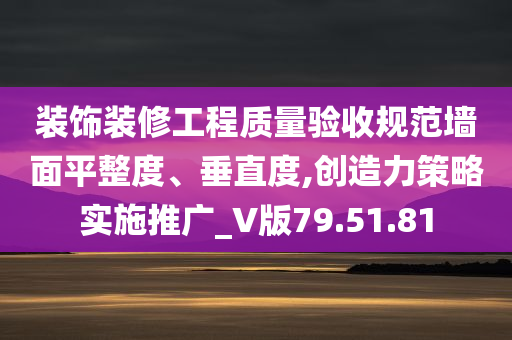 装饰装修工程质量验收规范墙面平整度、垂直度,创造力策略实施推广_V版79.51.81