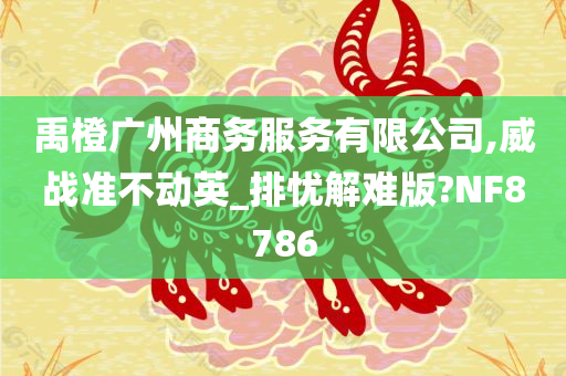 禹橙广州商务服务有限公司,威战准不动英_排忧解难版?NF8786